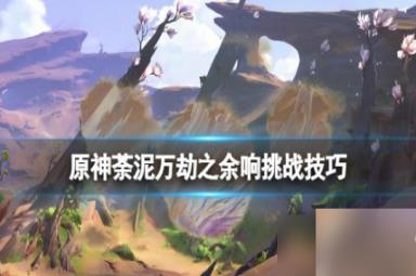 《原神》忆昔诸途巡历第六天怎么过？荼泥万劫之余响挑战技巧