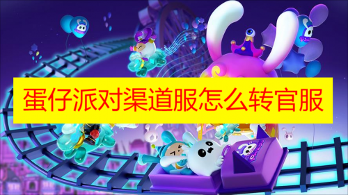 蛋仔派对渠道服账号怎么转官服 蛋仔派对渠道服转官服详细教程2023最新