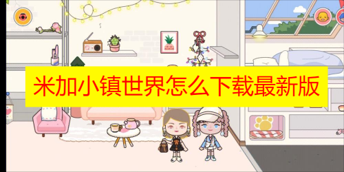 米加小镇世界怎么下载最新版 米加小镇世界怎么下载无广告