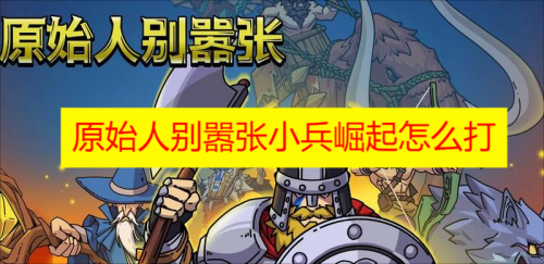 原始人别嚣张小兵崛起怎么打 原始人别嚣张小兵崛起攻略第一关