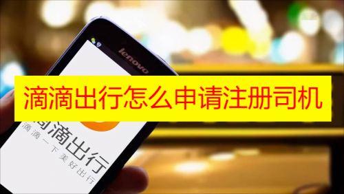 滴滴出行怎么申请注册司机最新教程 滴滴出行怎么注册车主2023
