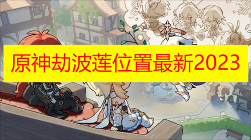 原神劫波莲位置最新2023-原神劫波莲位置购买攻略分享