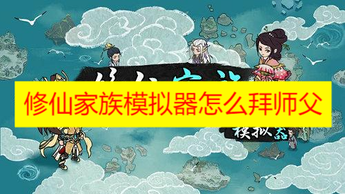修仙家族模拟器怎么拜师父 修仙家族模拟器游戏拜师攻略分享