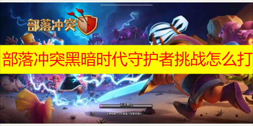部落冲突黑暗时代守护者挑战怎么打 部落冲突黑暗时代守护者挑战攻略介绍