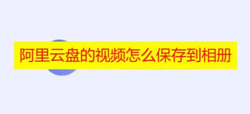 阿里云盘的视频怎么保存到相册 阿里云盘视频保存到相册详细教程分享